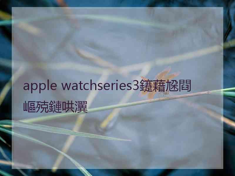 apple watchseries3鑳藉尮閰嶇殑鏈哄瀷