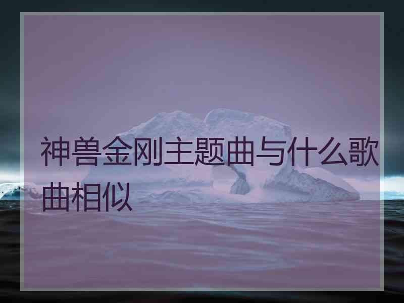 神兽金刚主题曲与什么歌曲相似