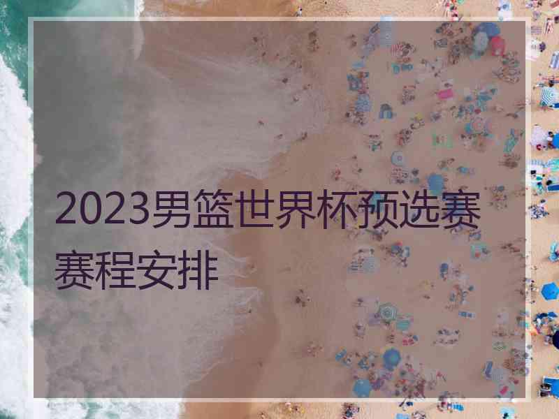 2023男篮世界杯预选赛赛程安排