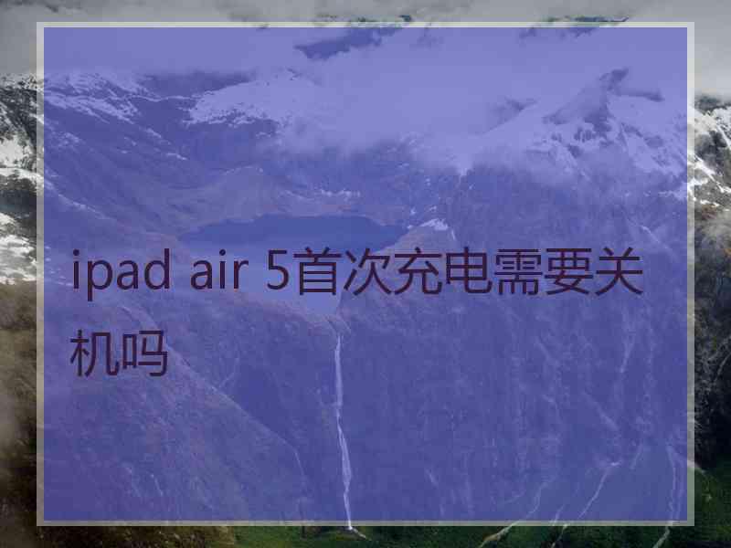 ipad air 5首次充电需要关机吗