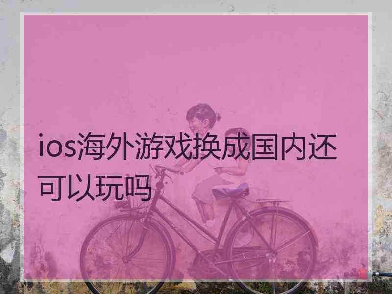 ios海外游戏换成国内还可以玩吗