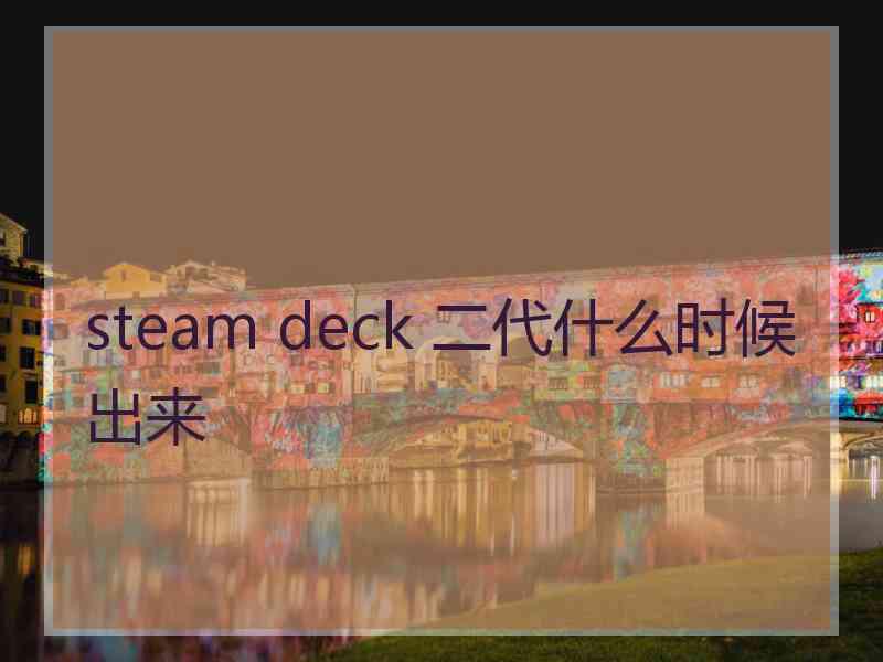 steam deck 二代什么时候出来