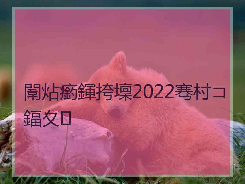 闈炶瘹鍕挎壈2022骞村コ鍢夊