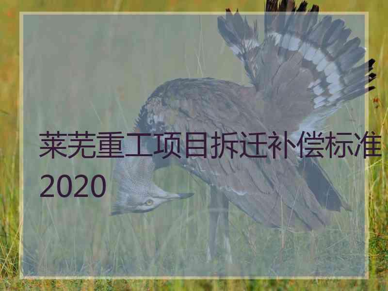 莱芜重工项目拆迁补偿标准2020