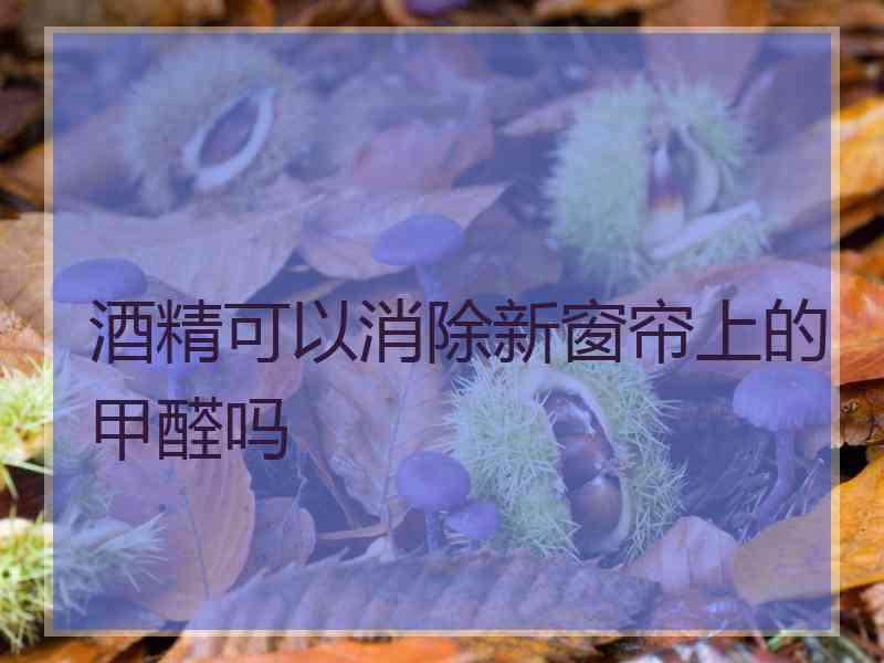 酒精可以消除新窗帘上的甲醛吗