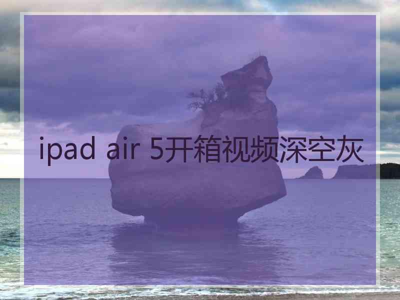 ipad air 5开箱视频深空灰