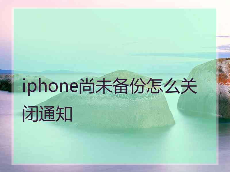 iphone尚未备份怎么关闭通知