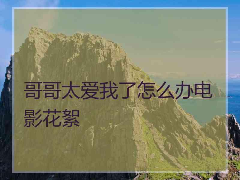 哥哥太爱我了怎么办电影花絮