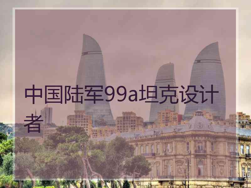 中国陆军99a坦克设计者