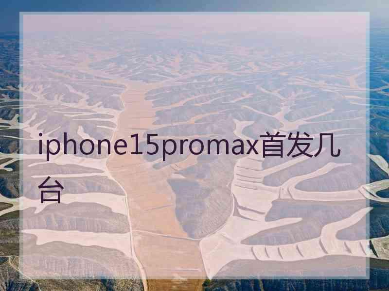 iphone15promax首发几台