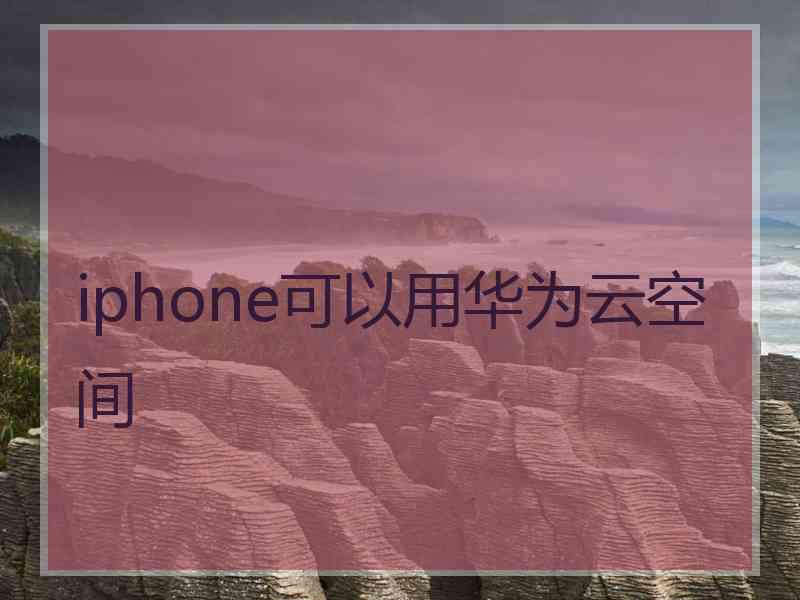 iphone可以用华为云空间