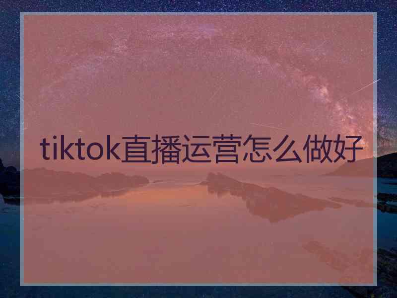 tiktok直播运营怎么做好