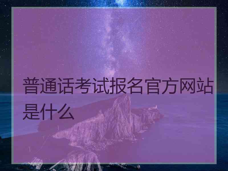 普通话考试报名官方网站是什么