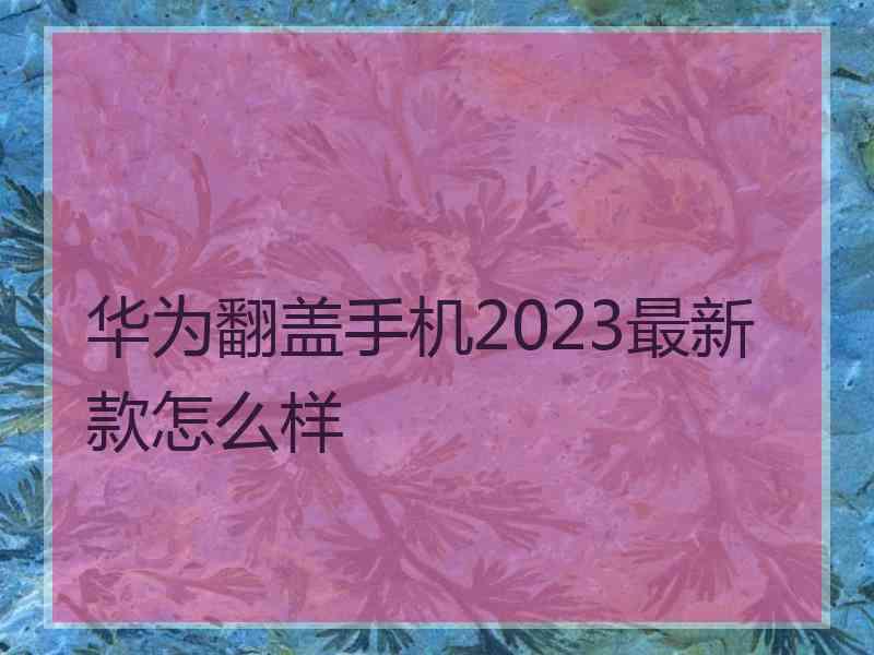 华为翻盖手机2023最新款怎么样