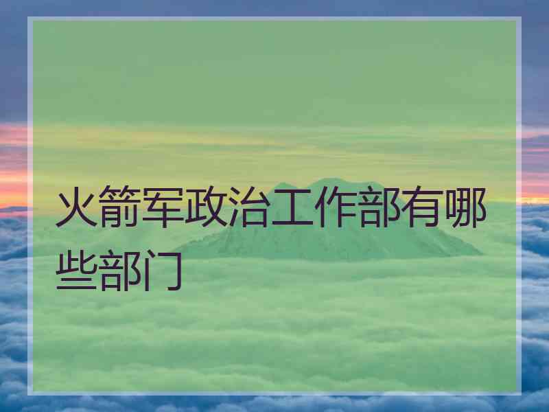 火箭军政治工作部有哪些部门