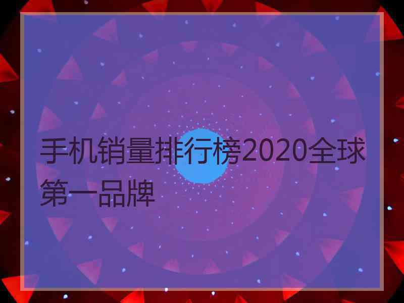 手机销量排行榜2020全球第一品牌