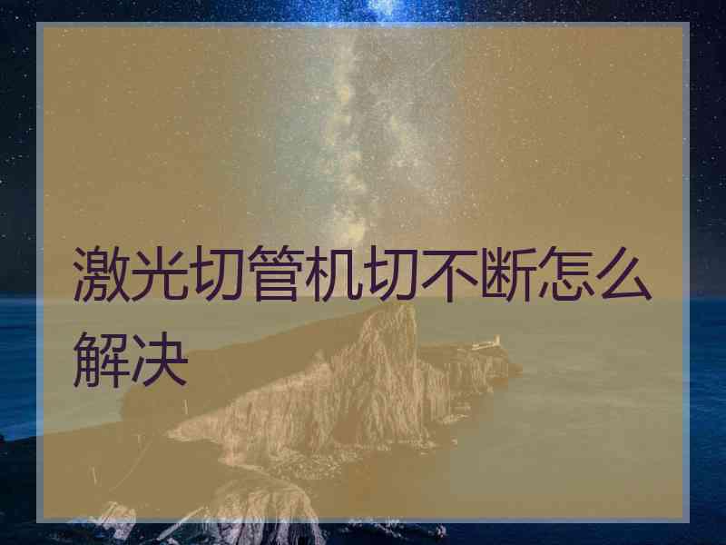 激光切管机切不断怎么解决