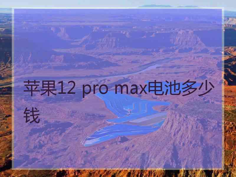 苹果12 pro max电池多少钱