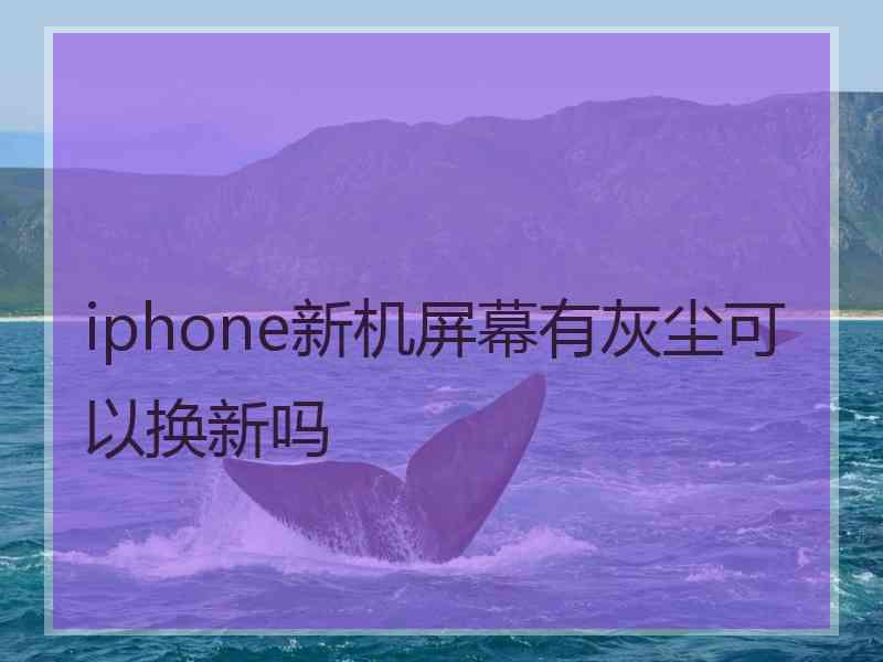 iphone新机屏幕有灰尘可以换新吗