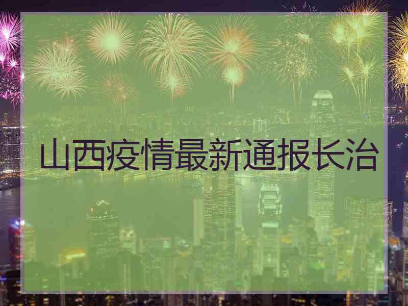 山西疫情最新通报长治