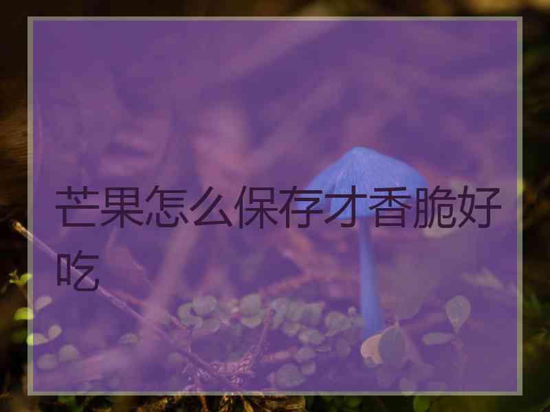 芒果怎么保存才香脆好吃