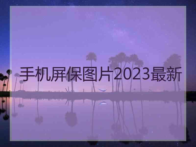 手机屏保图片2023最新