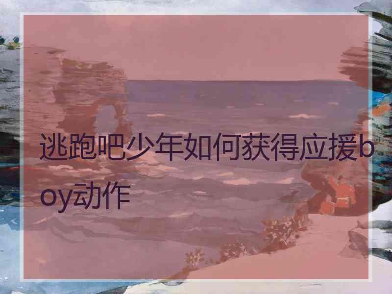 逃跑吧少年如何获得应援boy动作