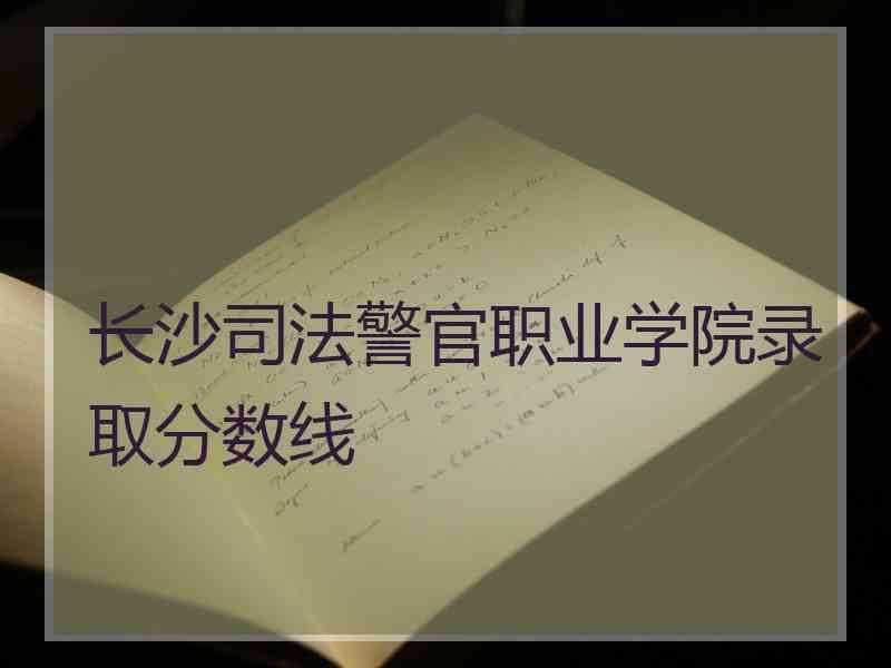 长沙司法警官职业学院录取分数线