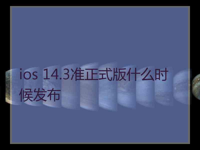 ios 14.3准正式版什么时候发布