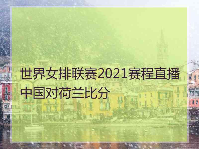 世界女排联赛2021赛程直播中国对荷兰比分