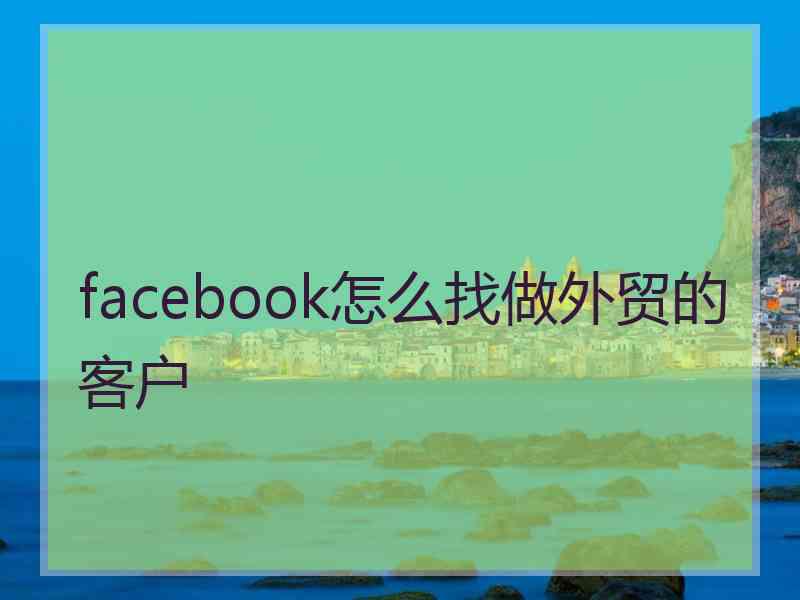 facebook怎么找做外贸的客户