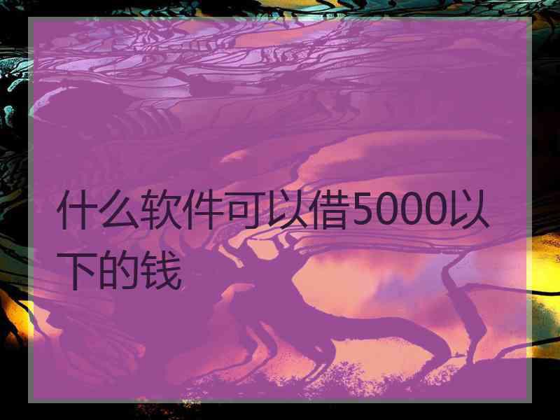 什么软件可以借5000以下的钱