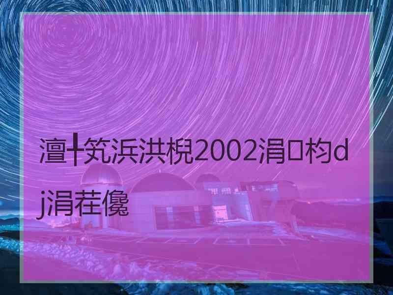 澶╀笂浜洪棿2002涓枃dj涓茬儳