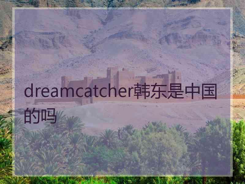 dreamcatcher韩东是中国的吗