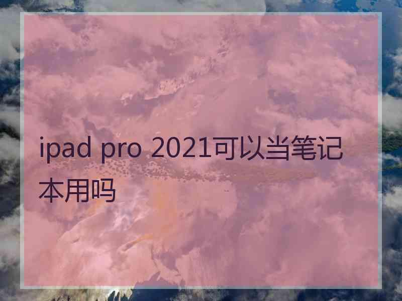 ipad pro 2021可以当笔记本用吗