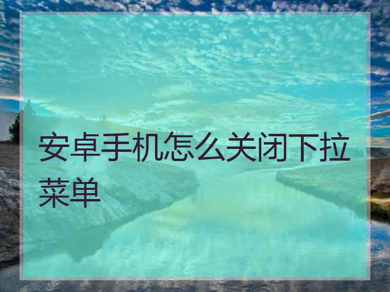 安卓手机怎么关闭下拉菜单