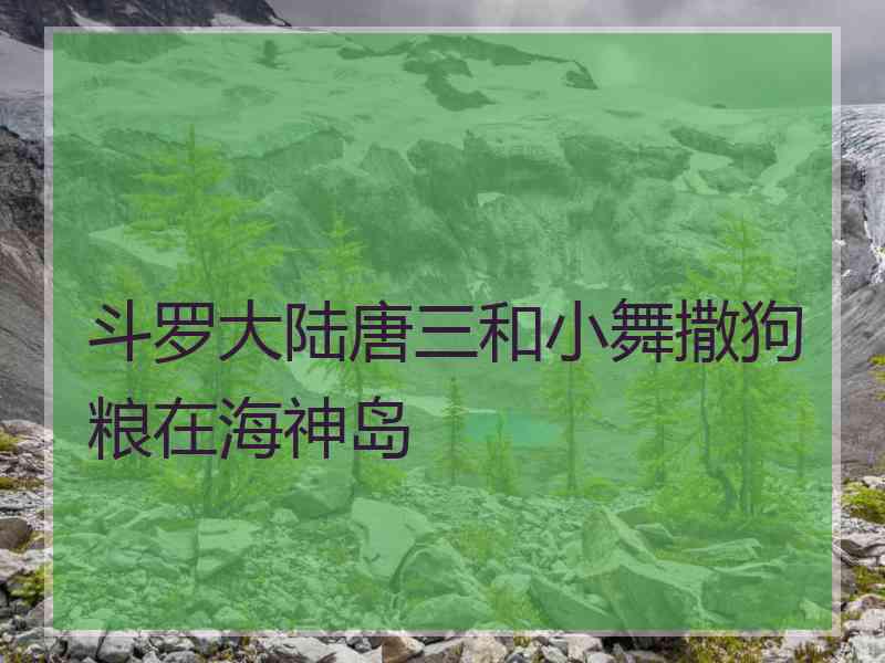 斗罗大陆唐三和小舞撒狗粮在海神岛