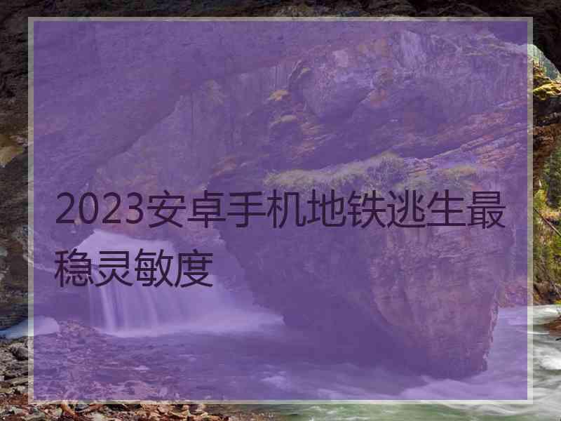 2023安卓手机地铁逃生最稳灵敏度