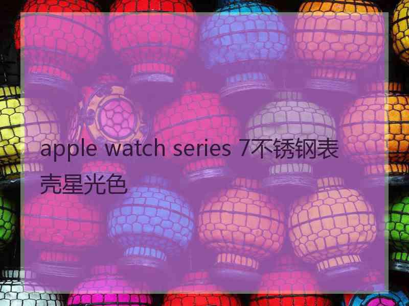 apple watch series 7不锈钢表壳星光色