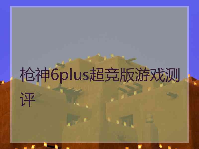 枪神6plus超竞版游戏测评