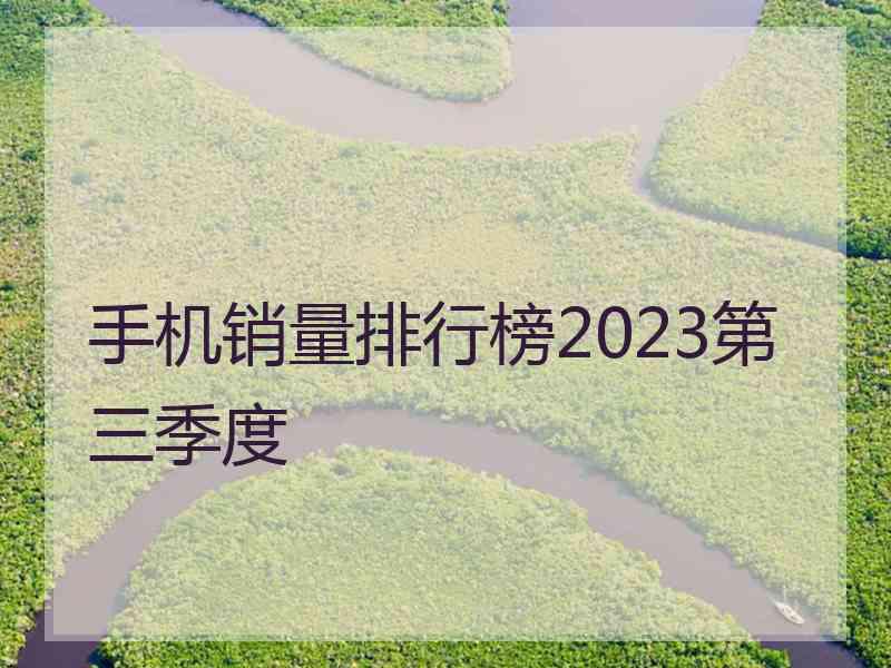 手机销量排行榜2023第三季度