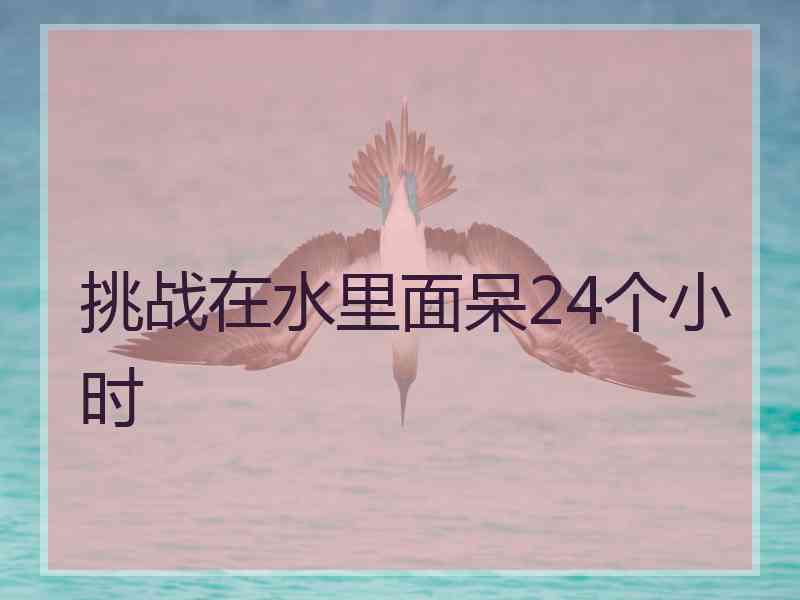 挑战在水里面呆24个小时