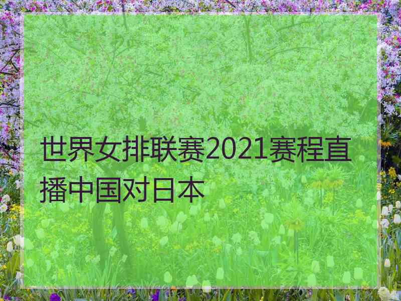 世界女排联赛2021赛程直播中国对日本