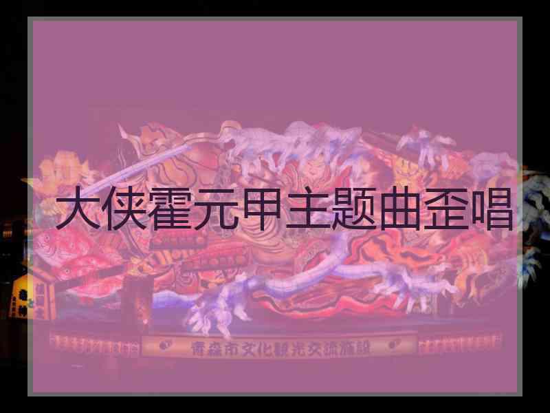 大侠霍元甲主题曲歪唱