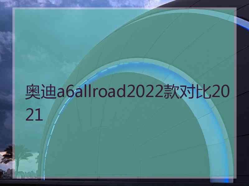 奥迪a6allroad2022款对比2021