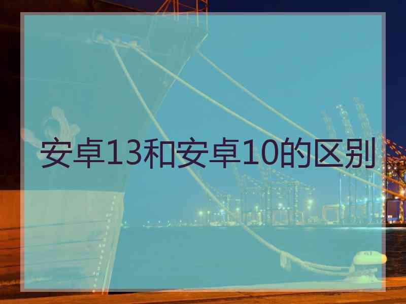 安卓13和安卓10的区别