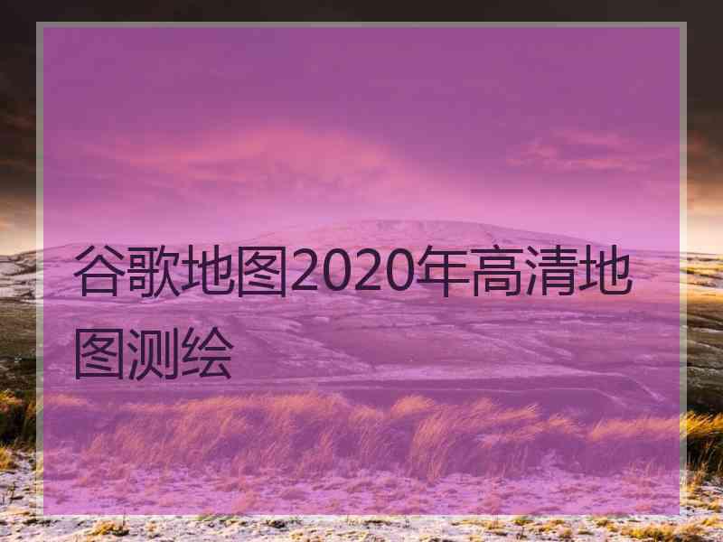 谷歌地图2020年高清地图测绘