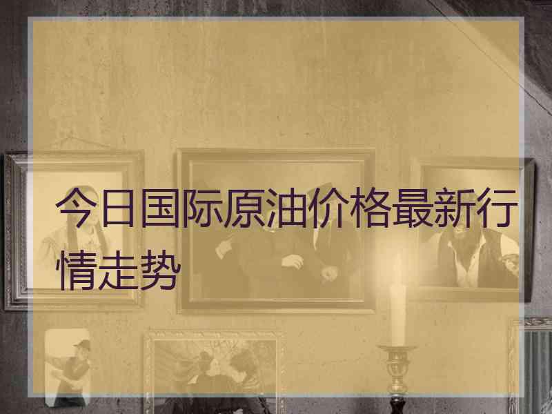 今日国际原油价格最新行情走势