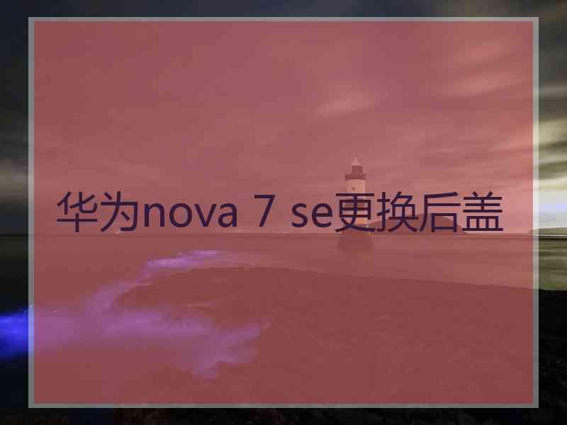 华为nova 7 se更换后盖