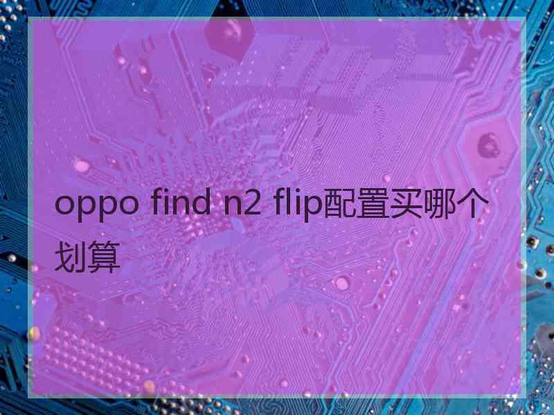 oppo find n2 flip配置买哪个划算